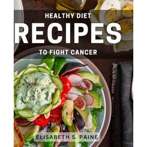 S Paine, Elisabeth Healthy Diet Recipes to Fight Cancer: Nourishing Recipes to Support Cancer Recovery and Wellness S Paine, Elisabeth Healthy Diet Recipes to Fight Cancer: Nourishing Recipes to Support Cancer Recovery and Wellness