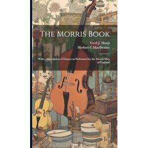 Sharp The Morris Book: With a Description of Dances as Performed by the Morris men of England Sharp The Morris Book: With a Description of Dances as Performed by the Morris men of England