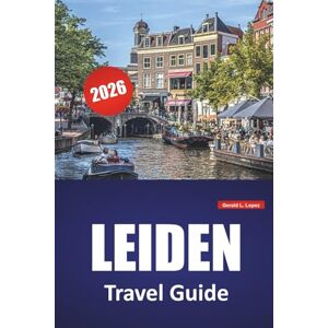 Lopez, Gerald L. LEIDEN TRAVEL GUIDE 2026: Top Things to Do, Canal Walks, Museums, Historic Landmarks, Local Cuisine, and Day Trips in South Holland Lopez, Gerald L. LEIDEN TRAVEL GUIDE 2026: Top Things to Do, Canal Walks, Museums, Historic Landmarks, Local Cuisine, and Day Trips in South Holland