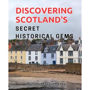 H Daugherty, Dillon . Discovering Scotland's Secret Historical Gems: Unveiling Scotland's Enchanting Hidden Historical Treasures H Daugherty, Dillon . Discovering Scotland's Secret Historical Gems: Unveiling Scotland's Enchanting Hidden Historical Treasures