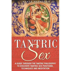 Alorveda, Avaya Tantric Sex: A Guide through the Tantric Philosophy to discover Tantric Sex Positions, Techniques and Meditation Alorveda, Avaya Tantric Sex: A Guide through the Tantric Philosophy to discover Tantric Sex Positions, Techniques and Meditation