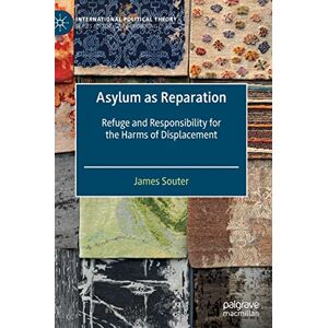 Souter, James Asylum as Reparation: Refuge and Responsibility for the Harms of Displacement (International Political Theory) Souter, James Asylum as Reparation: Refuge and Responsibility for the Harms of Displacement (International Political Theory)