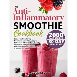 K. Sanders, Amanda The Anti-Inflammatory Smoothie Cookbook: Easy, Mouthwatering and Nutritious Smoothie Recipes to Reduce Inflammation, Boost Your Immune System, and Enhance Wellness. Includes a 30-Day Meal Plan K. Sanders, Amanda The Anti-Inflammatory Smoothie Cookbook: Easy, Mouthwatering and Nutritious Smoothie Recipes to Reduce Inflammation, Boost Your Immune System, and Enhance Wellness. Includes a 30-Day Meal Plan