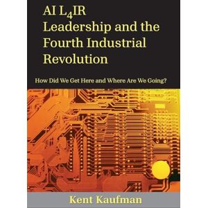 Kaufman, Kent AI L4ir: Leadership and the Fourth Industrial Revolution How Did We Get Here and Where Are We Going? Kaufman, Kent AI L4ir: Leadership and the Fourth Industrial Revolution How Did We Get Here and Where Are We Going?