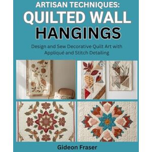 Fraser, Gideon ARTISAN TECHNIQUES: QUILTED WALL HANGINGS: Design and Sew Decorative Quilt Art with Appliqué and Stitch Detailing Fraser, Gideon ARTISAN TECHNIQUES: QUILTED WALL HANGINGS: Design and Sew Decorative Quilt Art with Appliqué and Stitch Detailing