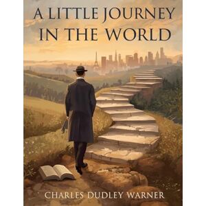Charles Dudley Warner A Little Journey In The World: A Story of Ambition, Society, and Self-Discovery Charles Dudley Warner A Little Journey In The World: A Story of Ambition, Society, and Self-Discovery