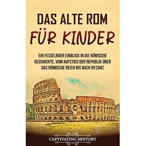 History, Captivating Das alte Rom für Kinder: Ein fesselnder Einblick in die römische Geschichte, vom Aufstieg der Republik über das Römische Reich bis nach Byzanz History, Captivating Das alte Rom für Kinder: Ein fesselnder Einblick in die römische Geschichte, vom Aufstieg der Republik über das Römische Reich bis nach Byzanz