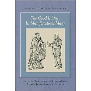 Neville, Robert Cummings The Good Is One, Its Manifestations Many: Confucian Essays on Metaphysics, Morals, Rituals, Institutions, and Genders Neville, Robert Cummings The Good Is One, Its Manifestations Many: Confucian Essays on Metaphysics, Morals, Rituals, Institutions, and Genders