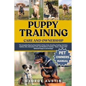 AUSTIN, GEORGE PUPPY TRAINING CARE AND OWNERSHIP: The Complete Step-by-Step Guide to Potty, Crate, Breeding, Feeding, Nutrition, Habitat, Diet, Interaction, Cost, ... a Happy, Well-Behaved Puppy in Just 30 Days AUSTIN, GEORGE PUPPY TRAINING CARE AND OWNERSHIP: The Complete Step-by-Step Guide to Potty, Crate, Breeding, Feeding, Nutrition, Habitat, Diet, Interaction, Cost, ... a Happy, Well-Behaved Puppy in Just 30 Days