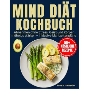 M. Sebastian, Anna MIND-Diät-Kochbuch: Abnehmen ohne Stress, Geist und Körper mühelos stärken – Inklusive Mahlzeitenpläne M. Sebastian, Anna MIND-Diät-Kochbuch: Abnehmen ohne Stress, Geist und Körper mühelos stärken – Inklusive Mahlzeitenpläne