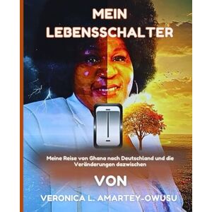 AMARTEY-OWUSU, VERONICA L MEIN LEBENSSCHALTER: Meine Reise von Ghana nach Deutschland und die Veränderungen dazwischen AMARTEY-OWUSU, VERONICA L MEIN LEBENSSCHALTER: Meine Reise von Ghana nach Deutschland und die Veränderungen dazwischen