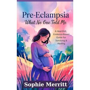Merritt, Sophie Pre-eclampsia: What No One Told Me.: A heartfelt, evidence-based guide for Surviving & Healing Merritt, Sophie Pre-eclampsia: What No One Told Me.: A heartfelt, evidence-based guide for Surviving & Healing