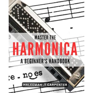 T. Carpenter, Haleemah Master the Harmonica: A Beginner's Handbook: Unlock the Blues with Expert Tips and Step-by-Step Lessons for All Levels. T. Carpenter, Haleemah Master the Harmonica: A Beginner's Handbook: Unlock the Blues with Expert Tips and Step-by-Step Lessons for All Levels.