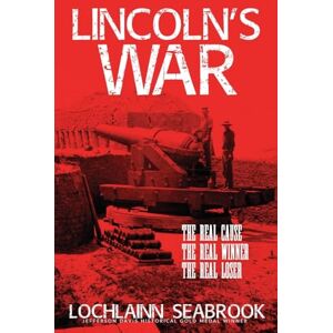 Seabrook, Lochlainn Lincoln's War: The Real Cause, the Real Winner, the Real Loser Seabrook, Lochlainn Lincoln's War: The Real Cause, the Real Winner, the Real Loser
