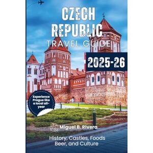 Rivera, Miguel B. Czech Republic Travel Guide 2025-2026: Discover the Heart of Central Europe's Culture, History, Foods, and Drinks Rivera, Miguel B. Czech Republic Travel Guide 2025-2026: Discover the Heart of Central Europe's Culture, History, Foods, and Drinks