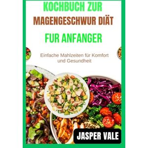 Vale, Jasper Kochbuch zur Magengeschwür-Diät für Anfänger: Einfache Mahlzeiten für Komfort und Gesundheit Vale, Jasper Kochbuch zur Magengeschwür-Diät für Anfänger: Einfache Mahlzeiten für Komfort und Gesundheit