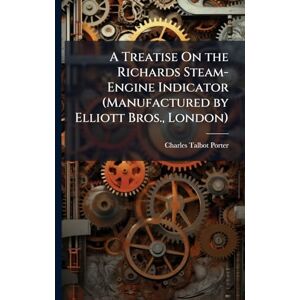 Porter, Charles Talbot A Treatise On the Richards Steam-Engine Indicator (Manufactured by Elliott Bros., London) Porter, Charles Talbot A Treatise On the Richards Steam-Engine Indicator (Manufactured by Elliott Bros., London)
