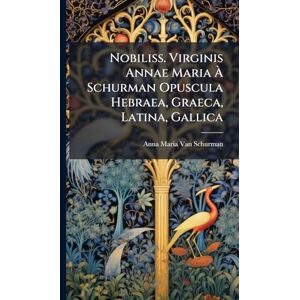 Van Schurman, Anna Maria Nobiliss. Virginis Annae Maria À Schurman Opuscula Hebraea, Graeca, Latina, Gallica Van Schurman, Anna Maria Nobiliss. Virginis Annae Maria À Schurman Opuscula Hebraea, Graeca, Latina, Gallica