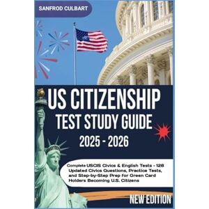 Culbart, Sanfrod US CITIZENSHIP TEST STUDY GUIDE 2025/2026: COMPLETE USCIS CIVIC & ENGLISH TEST 128 UPDATED CIVICS QUESTIONS, PRACTICE TEST, AND STEP BY STEP PREP FOR GREEN CARD HOLDERS BECOMING U.S CITIZENS Culbart, Sanfrod US CITIZENSHIP TEST STUDY GUIDE 2025/2026: COMPLETE USCIS CIVIC & ENGLISH TEST 128 UPDATED CIVICS QUESTIONS, PRACTICE TEST, AND STEP BY STEP PREP FOR GREEN CARD HOLDERS BECOMING U.S CITIZENS