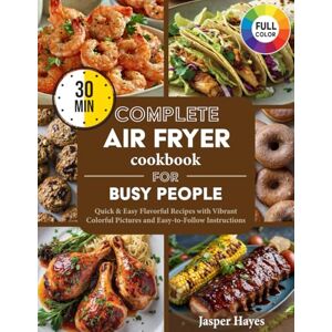 Hayes, Jasper Complete Air Fryer Cookbook for Busy People: Quick & Easy Flavorful 30-Minute Recipes with Vibrant Colorful Pictures and Easy-to-Follow Instructions for Effortless Everyday Meals Hayes, Jasper Complete Air Fryer Cookbook for Busy People: Quick & Easy Flavorful 30-Minute Recipes with Vibrant Colorful Pictures and Easy-to-Follow Instructions for Effortless Everyday Meals