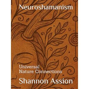 Assion, Shannon Neuroshamanism Universal Nature Connections: Bridging Science, Spirit, and the Natural World for Intuitive Healing Assion, Shannon Neuroshamanism Universal Nature Connections: Bridging Science, Spirit, and the Natural World for Intuitive Healing