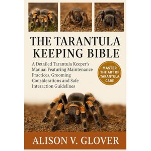 V. GLOVER, ALISON THE TARANTULA KEEPING BIBLE: A Detailed Tarantula Keeper’s Manual Featuring Maintenance Practices, Grooming Considerations and Safe Interaction Guidelines V. GLOVER, ALISON THE TARANTULA KEEPING BIBLE: A Detailed Tarantula Keeper’s Manual Featuring Maintenance Practices, Grooming Considerations and Safe Interaction Guidelines