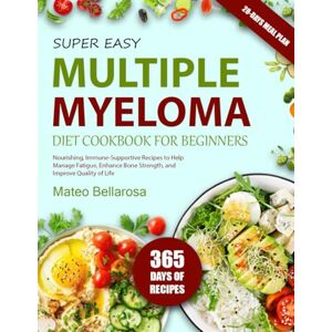 BELLAROSA, MATEO SUPER EASY MULTIPLE MYELOMA DIET COOKBOOK FOR BEGINNERS: Nourishing, Immune-Supportive Recipes To Help Manage Fatigue, Enhance Bone Strength, And Improve Quality Of Life BELLAROSA, MATEO SUPER EASY MULTIPLE MYELOMA DIET COOKBOOK FOR BEGINNERS: Nourishing, Immune-Supportive Recipes To Help Manage Fatigue, Enhance Bone Strength, And Improve Quality Of Life