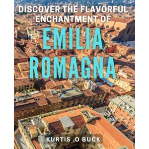 .O Buck, Kurtis Discover the Flavorful Enchantment of Emilia Romagna.: Indulge in the Rich Cuisine and Culture of Emilia Romagna. .O Buck, Kurtis Discover the Flavorful Enchantment of Emilia Romagna.: Indulge in the Rich Cuisine and Culture of Emilia Romagna.