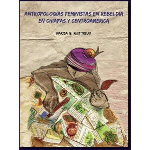 Autores, Varios Antropologías feministas en rebeldía en Chiapas y Centroamérica Autores, Varios Antropologías feministas en rebeldía en Chiapas y Centroamérica
