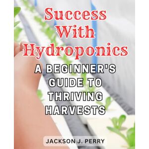 Jackson Success with Hydroponics: A Beginner's Guide to Thriving Harvests: The Ultimate Manual for Cultivating an Affordable and Fast Soilless Garden, Unleash Your Green Thumb! Jackson Success with Hydroponics: A Beginner's Guide to Thriving Harvests: The Ultimate Manual for Cultivating an Affordable and Fast Soilless Garden, Unleash Your Green Thumb!