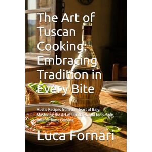 Fornari, Luca The Art of Tuscan Cooking: Embracing Tradition in Every Bite: Rustic Recipes from the Heart of Italy: Mastering the Art of Cucina Povera for Simple, Soulful Home Cooking Fornari, Luca The Art of Tuscan Cooking: Embracing Tradition in Every Bite: Rustic Recipes from the Heart of Italy: Mastering the Art of Cucina Povera for Simple, Soulful Home Cooking