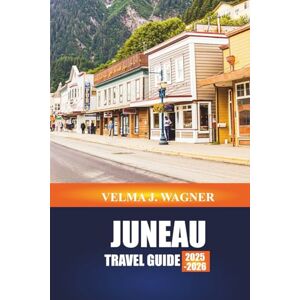 J. WAGNER, VELMA JUNEAU TRAVEL GUIDE 2025-2026: Explore Helicopter Tours, Kayaking Adventures, and Gold Rush History in Southeast Alaska J. WAGNER, VELMA JUNEAU TRAVEL GUIDE 2025-2026: Explore Helicopter Tours, Kayaking Adventures, and Gold Rush History in Southeast Alaska