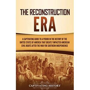 History, Captivating The Reconstruction Era: A Captivating Guide to a Period in the History of the United States of America That Greatly Impacted American Civil Rights after the War for Southern Independence History, Captivating The Reconstruction Era: A Captivating Guide to a Period in the History of the United States of America That Greatly Impacted American Civil Rights after the War for Southern Independence