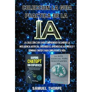 Thorpe, Samuel Colección la guía práctica de la IA: La colección 2 en 1 para comprender fácilmente la inteligencia artificial, entender el aprendizaje automático y dominar ChatGPT para simplificar tu vida Thorpe, Samuel Colección la guía práctica de la IA: La colección 2 en 1 para comprender fácilmente la inteligencia artificial, entender el aprendizaje automático y dominar ChatGPT para simplificar tu vida