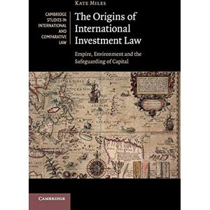 Miles, Kate The Origins of International Investment Law: Empire, Environment and the Safeguarding of Capital: 99 (Cambridge Studies in International and Comparative Law, Series Number 99) Miles, Kate The Origins of International Investment Law: Empire, Environment and the Safeguarding of Capital: 99 (Cambridge Studies in International and Comparative Law, Series Number 99)