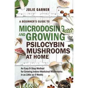 Garner, Julie A Beginner’s Guide To Microdosing and Growing Psilocybin Mushrooms At Home: An Easy 9-Step Method for Growing Indoor Medicinal Mushrooms in as Little as 4 Weeks Garner, Julie A Beginner’s Guide To Microdosing and Growing Psilocybin Mushrooms At Home: An Easy 9-Step Method for Growing Indoor Medicinal Mushrooms in as Little as 4 Weeks