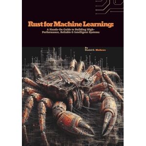 C. Mathews, Daniel Rust for Machine Learning: A Hands-On Guide to Building High-Performance, Reliable & Intelligent Systems C. Mathews, Daniel Rust for Machine Learning: A Hands-On Guide to Building High-Performance, Reliable & Intelligent Systems