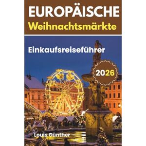 Günther, Louis Europäische Weihnachtsmärkte Reiseführer: Ein vollständiger Leitfaden zu Europas besten Weihnachtsmärkten, Einkaufsschätzen, festlichem Essen und Reisetipps für den Winter Günther, Louis Europäische Weihnachtsmärkte Reiseführer: Ein vollständiger Leitfaden zu Europas besten Weihnachtsmärkten, Einkaufsschätzen, festlichem Essen und Reisetipps für den Winter