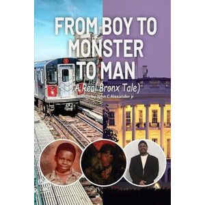 ALEXANDER Jr, John C From Boy to Monster to Man: A Real Bronx Tale ALEXANDER Jr, John C From Boy to Monster to Man: A Real Bronx Tale