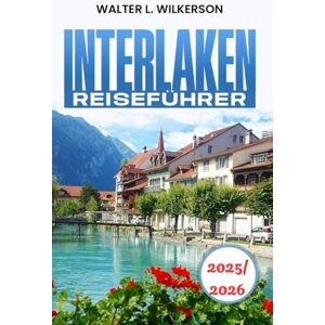 WILKERSON, WALTER L. Interlaken Reiseführer 2025-2026: Entdecken Sie Abenteuer, Kultur, lokale Geheimtipps und einzigartige Outdoor-Erlebnisse in den Schweizer Alpen WILKERSON, WALTER L. Interlaken Reiseführer 2025-2026: Entdecken Sie Abenteuer, Kultur, lokale Geheimtipps und einzigartige Outdoor-Erlebnisse in den Schweizer Alpen
