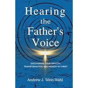 Wein-Wahl, Andrew J. Hearing the Father's Voice: Discovering your Identity, Transformation, and Mission in Christ Wein-Wahl, Andrew J. Hearing the Father's Voice: Discovering your Identity, Transformation, and Mission in Christ
