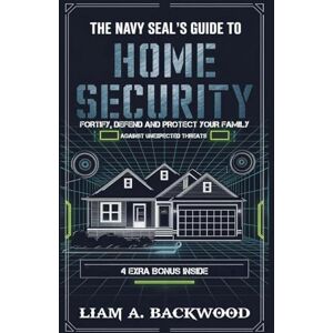 Backwood, Liam A The Navy Seal's Guide To Home Security: Fortify, Defend, Protect Your Family from Unexpected Threats Backwood, Liam A The Navy Seal's Guide To Home Security: Fortify, Defend, Protect Your Family from Unexpected Threats