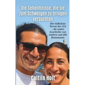 Holt, Caitlin Die Geheimnisse, die sie zum Schweigen zu bringen versuchten: Der tödlichste Verrat der CIA – die wahre Geschichte von Andrew und Jihi Bustamante Holt, Caitlin Die Geheimnisse, die sie zum Schweigen zu bringen versuchten: Der tödlichste Verrat der CIA – die wahre Geschichte von Andrew und Jihi Bustamante
