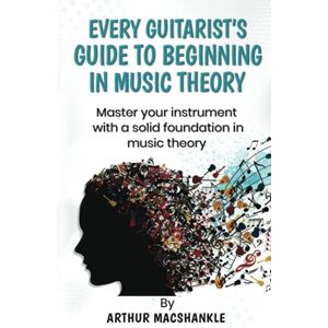 MACSHANKLE, ARTHUR EVERY GUITARIST'S GUIDE TO BEGINNING IN MUSIC THEORY: MASTER YOUR INSTRUMENT WITH A SOLID FOUNDATION IN MUSIC THEORY (Music theory and Guitar) MACSHANKLE, ARTHUR EVERY GUITARIST'S GUIDE TO BEGINNING IN MUSIC THEORY: MASTER YOUR INSTRUMENT WITH A SOLID FOUNDATION IN MUSIC THEORY (Music theory and Guitar)