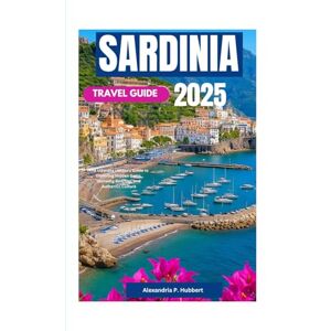 P. Hubbert, Alexandria SARDINIA TRAVEL GUIDE 2025: The Ultimate Insider’s Guide to Exploring Hidden Gems, Stunning Beaches, and Authentic Culture P. Hubbert, Alexandria SARDINIA TRAVEL GUIDE 2025: The Ultimate Insider’s Guide to Exploring Hidden Gems, Stunning Beaches, and Authentic Culture