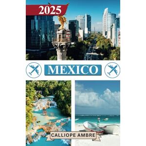 Ambre, Calliope MEXICO TRAVEL GUIDE 2025: Essential Travel Tips on Transportation, Must-See Destinations, Unique Activities, Accommodation Options, and Insider Insights for an Unforgettable Journey Through Mexico Ambre, Calliope MEXICO TRAVEL GUIDE 2025: Essential Travel Tips on Transportation, Must-See Destinations, Unique Activities, Accommodation Options, and Insider Insights for an Unforgettable Journey Through Mexico