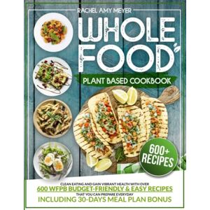 Meyer, Rachel Amy Whole Food Plant Based Cookbook: Clean Eating And Gain Vibrant Health With Over 600 WFPB Budget-Friendly & Easy Recipes That You Can Prepare Everyday Including 30-Days Meal Plan Bonus Meyer, Rachel Amy Whole Food Plant Based Cookbook: Clean Eating And Gain Vibrant Health With Over 600 WFPB Budget-Friendly & Easy Recipes That You Can Prepare Everyday Including 30-Days Meal Plan Bonus