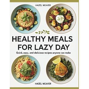 Weaver, Hazel Healthy Meals for Lazy Day: Quick, Easy, and Delicious Recipes Anyone Can Make Weaver, Hazel Healthy Meals for Lazy Day: Quick, Easy, and Delicious Recipes Anyone Can Make