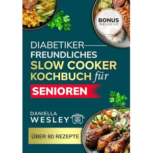 WESLEY, DANIELLA Diabetikerfreundliches Slow Cooker-Kochbuch für Senioren: Einfache, herzgesunde, natriumarme Rezepte zur Behandlung von Diabetes WESLEY, DANIELLA Diabetikerfreundliches Slow Cooker-Kochbuch für Senioren: Einfache, herzgesunde, natriumarme Rezepte zur Behandlung von Diabetes