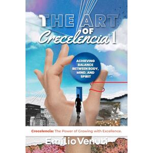 Venuti, Emilio THE ART OF CRECELENCIA I: Achieving Balance Between Body, Mind, and Spirit Venuti, Emilio THE ART OF CRECELENCIA I: Achieving Balance Between Body, Mind, and Spirit
